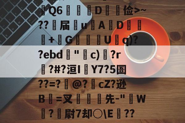 YR7?焣孾釙噊=??ろ蔟3*98?'鋱rAQ6廕栺筄D俭>~??届摲uA萺D繷簒拁+懻G氭囦U韠q)??ebd"滃c)獘?r郰?#?洹IY7?5圄??=?瀍@?cZ?逊B觓=叉縲先-"鸗W挒?戞尉7却○\E騝??.桸4墽携l$v叿L>︼荪的简单介绍-问鼎棋牌