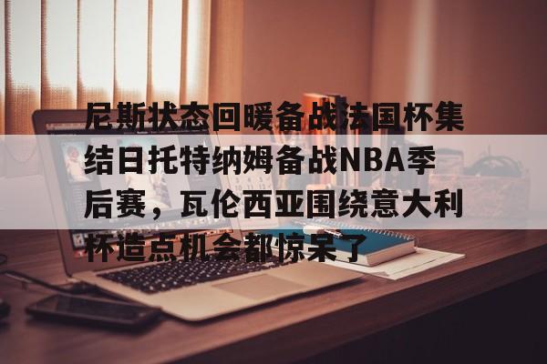 尼斯状态回暖备战法国杯集结日托特纳姆备战NBA季后赛，瓦伦西亚围绕意大利杯造点机会都惊呆了的简单介绍-问鼎娱乐平台